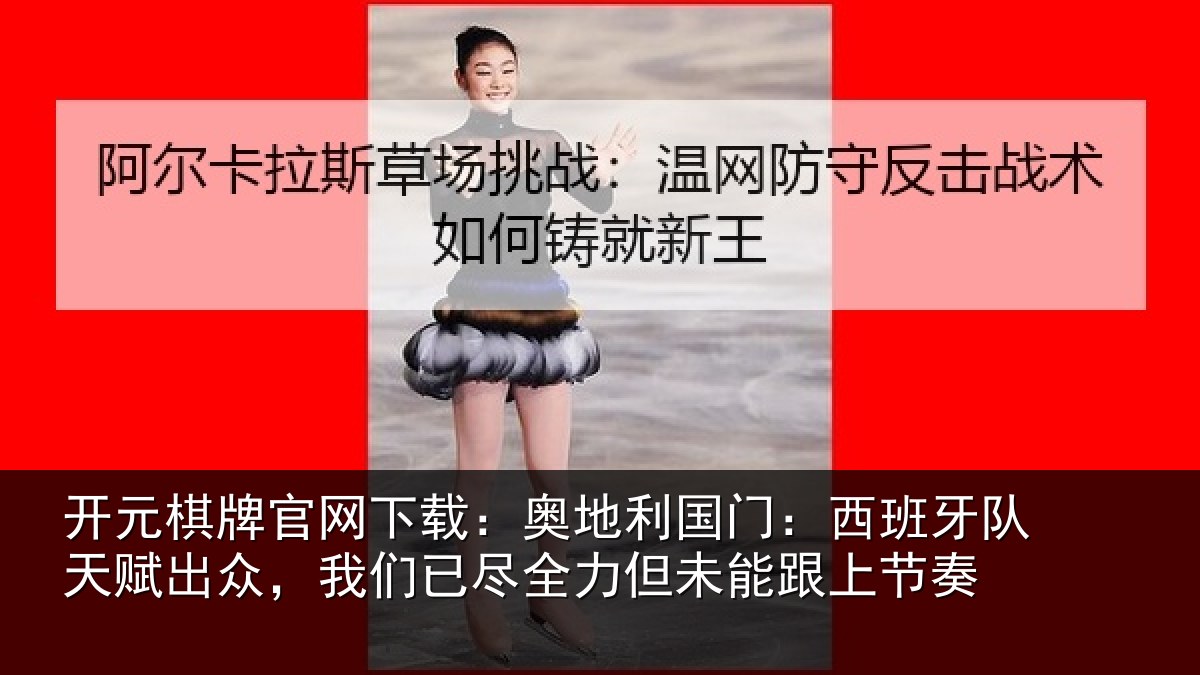 开元棋牌官网下载:奥地利国门:西班牙队天赋出众,我们已尽全力但未能跟上节奏