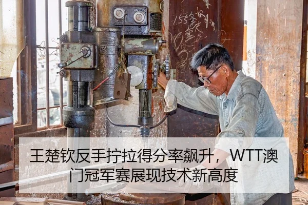 王楚钦反手拧拉得分率飙升，WTT澳门冠军赛展现技术新高度