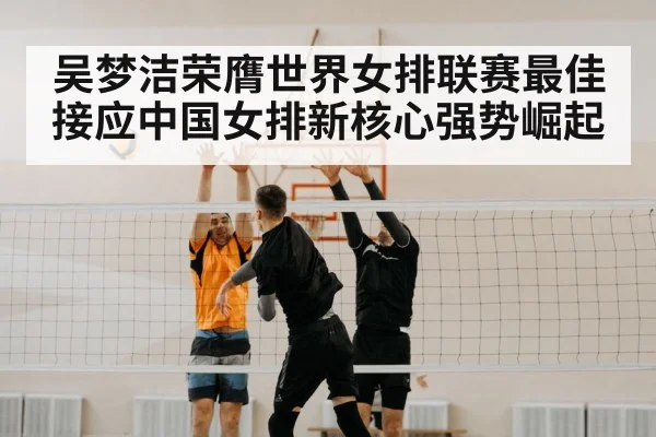 吴梦洁荣膺世界女排联赛最佳接应中国女排新核心强势崛起
