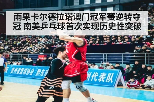 雨果卡尔德拉诺澳门冠军赛逆转夺冠 南美乒乓球首次实现历史性突破