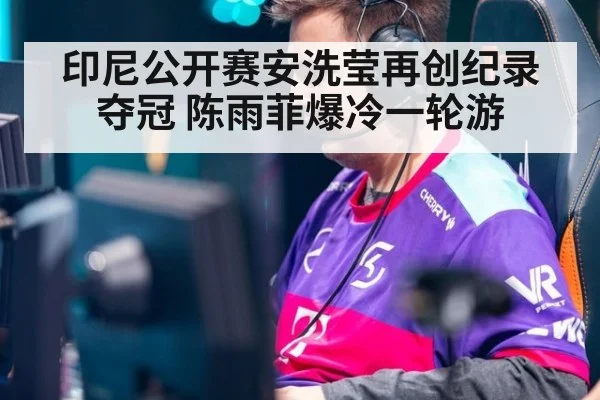 印尼公开赛安洗莹再创纪录夺冠 陈雨菲爆冷一轮游