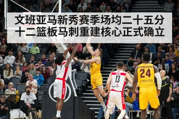 文班亚马新秀赛季场均二十五分十二篮板马刺重建核心正式确立