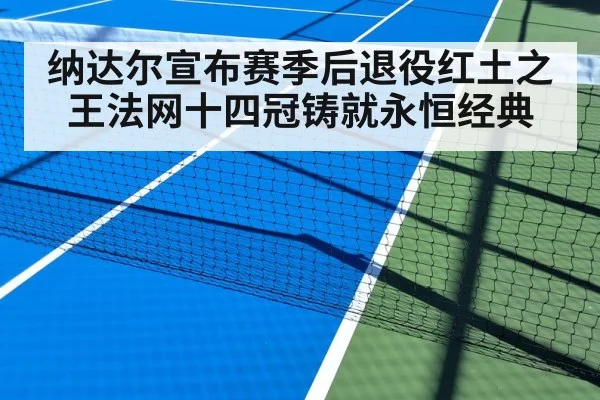 纳达尔宣布赛季后退役红土之王法网十四冠铸就永恒经典
