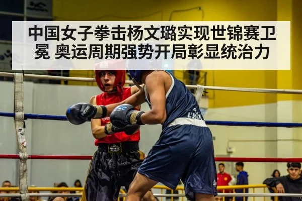 中国女子拳击杨文璐实现世锦赛卫冕 奥运周期强势开局彰显统治力